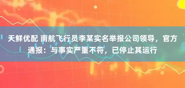天鲜优配 南航飞行员李某实名举报公司领导，官方通报：与事实严重不符，已停止其运行