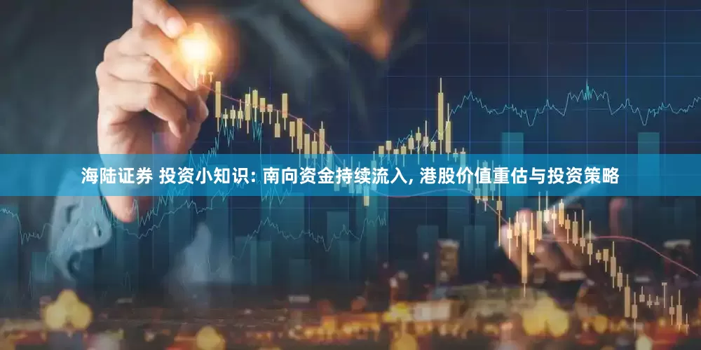 海陆证券 投资小知识: 南向资金持续流入, 港股价值重估与投资策略
