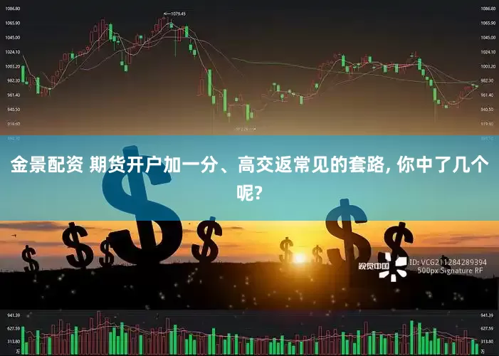 金景配资 期货开户加一分、高交返常见的套路, 你中了几个呢?